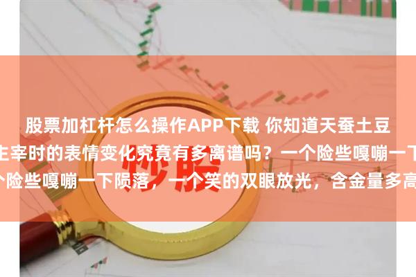 股票加杠杆怎么操作APP下载 你知道天蚕土豆在线观看斗破苍穹与大主宰时的表情变化究竟有多离谱吗？一个险些嘎嘣一下陨落，一个笑的双眼放光，含金量多高还用多说吗？