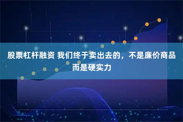 股票杠杆融资 我们终于卖出去的，不是廉价商品而是硬实力