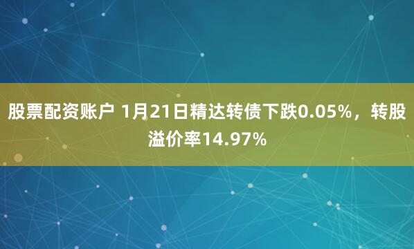 股票配资账户 1月21日精达转债下跌0.05%，转股溢价率14.97%