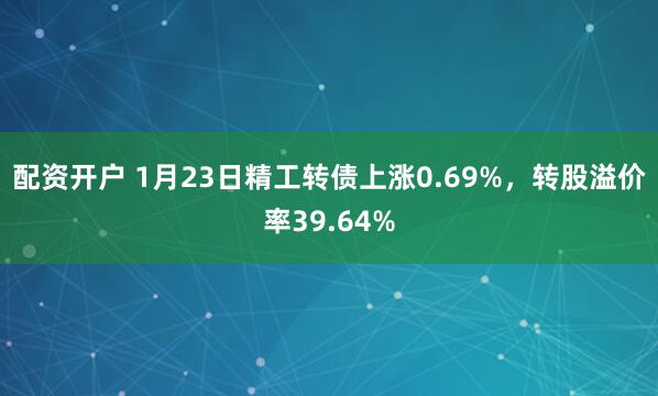 配资开户 1月23日精工转债上涨0.69%，转股溢价率39.64%