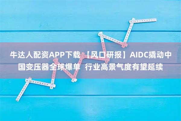 牛达人配资APP下载 【风口研报】AIDC撬动中国变压器全球爆单  行业高景气度有望延续