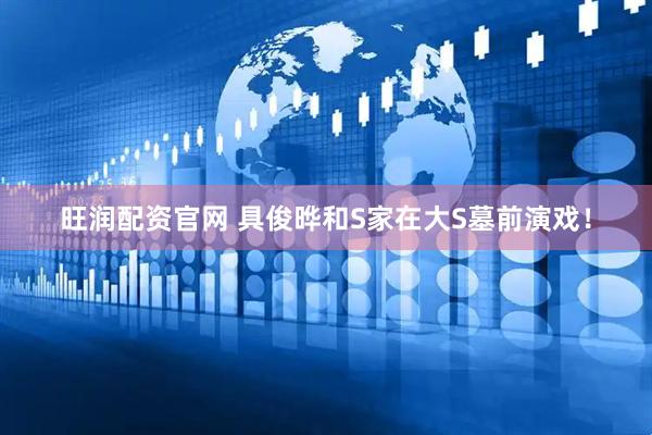 旺润配资官网 具俊晔和S家在大S墓前演戏！