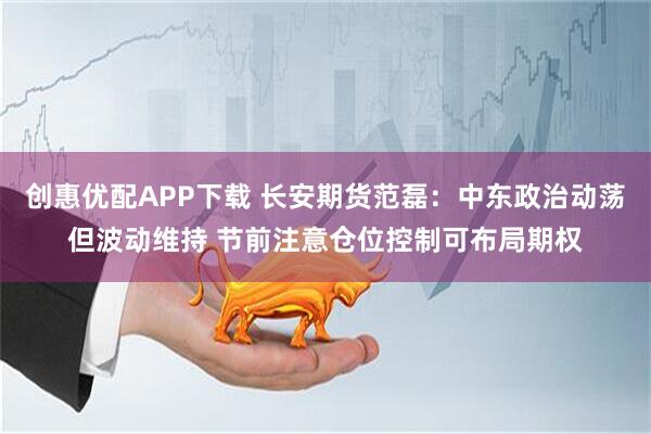 创惠优配APP下载 长安期货范磊：中东政治动荡但波动维持 节前注意仓位控制可布局期权