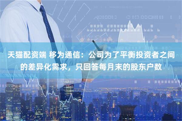 天猫配资端 移为通信：公司为了平衡投资者之间的差异化需求，只回答每月末的股东户数