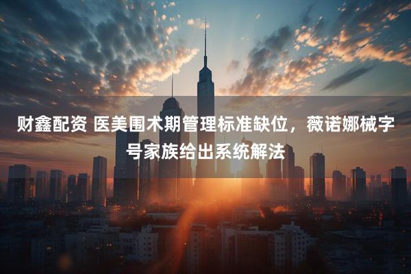 财鑫配资 医美围术期管理标准缺位，薇诺娜械字号家族给出系统解法