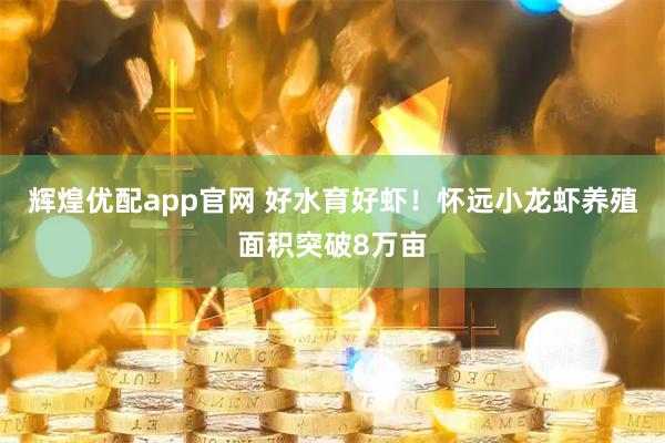 辉煌优配app官网 好水育好虾！怀远小龙虾养殖面积突破8万亩